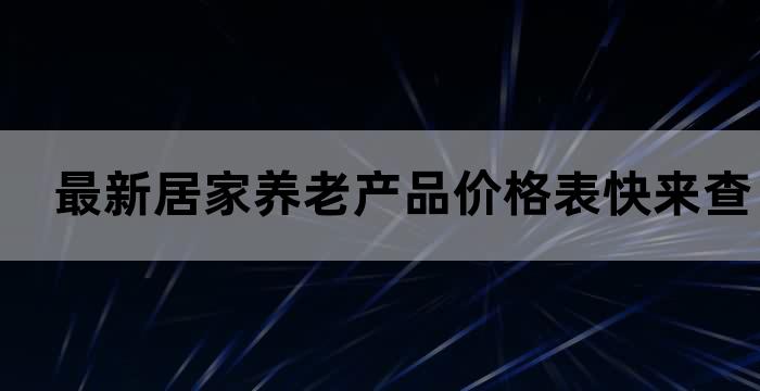 最新居家养老产品价格表，快来查看(图1)