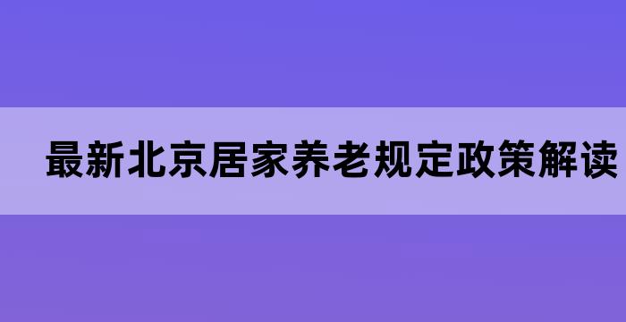 最新北京居家养老规定政策解读，老年人居家养老有保障(图1)