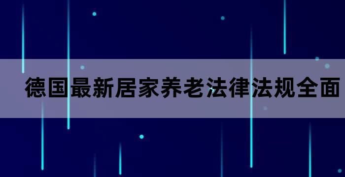 德国最新居家养老法律法规全面解读与实操指南(图1)