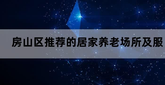 房山区推荐的居家养老场所及服务解析(图1)