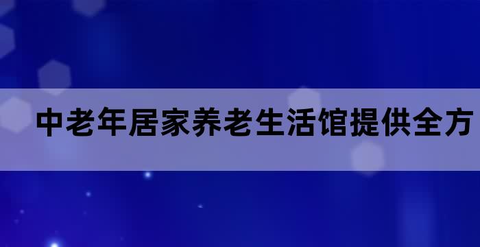 中老年居家养老生活馆提供全方位养老服务(图1)