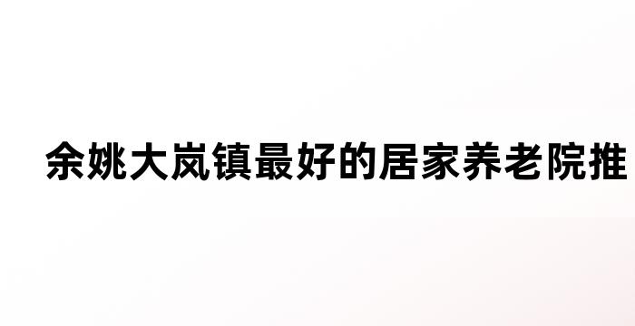 余姚大岚镇最好的居家养老院推荐(图1)