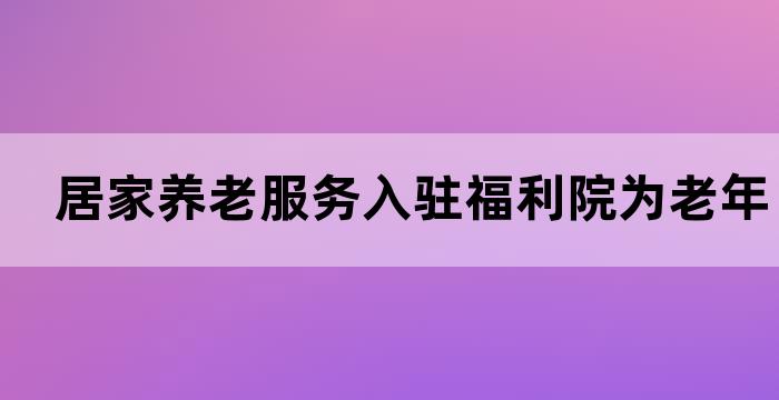 居家养老服务入驻福利院，为老年人提供更贴心的关怀(图1)