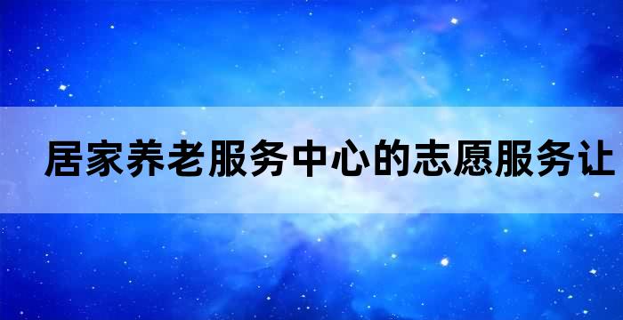 居家养老服务中心的志愿服务，让您的生活更美好(图1)