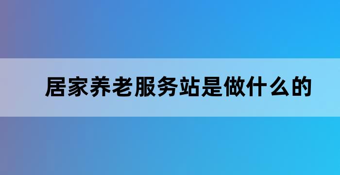 居家养老服务站是做什么的？(图1)