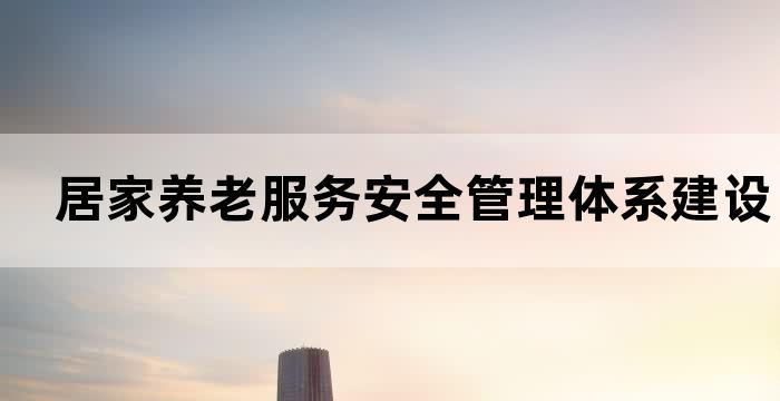 居家养老服务安全管理体系建设需要注意哪些事项