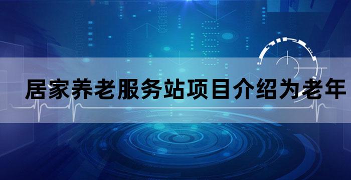 居家养老服务站项目介绍为老年人提供全方位贴心服务