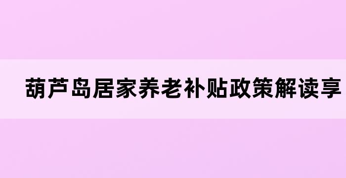 葫芦岛居家养老补贴政策解读享受养老新政策