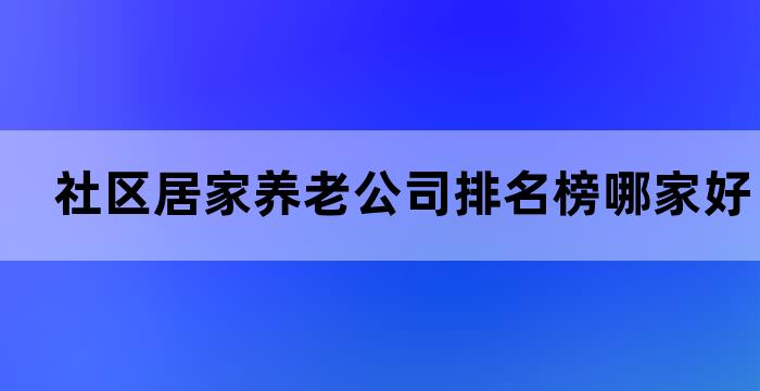 社区居家养老公司排名榜哪家好