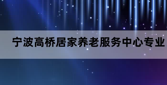 宁波高桥居家养老服务中心专业长者护理医疗康复心理疏