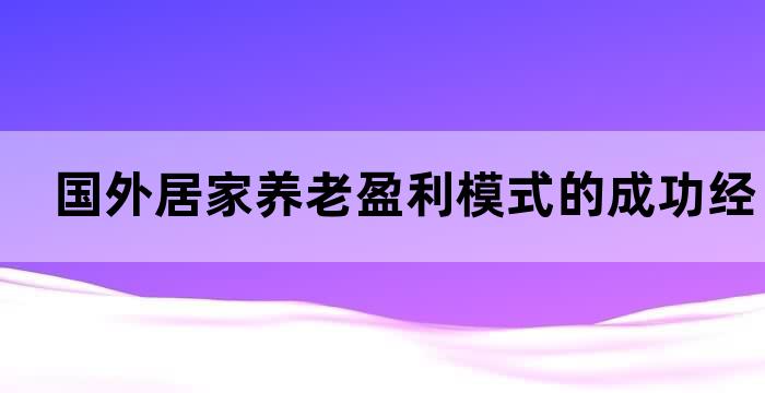 国外居家养老盈利模式的成功经验分享