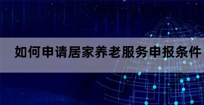 如何申请居家养老服务？申报条件一览(图1)