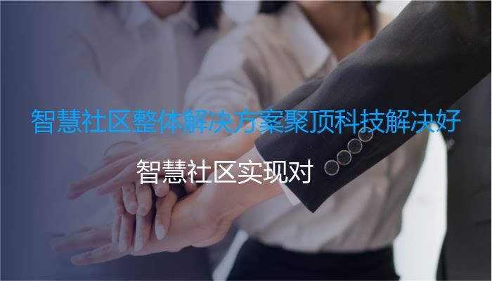 智慧社区整体解决方案聚顶科技解决好