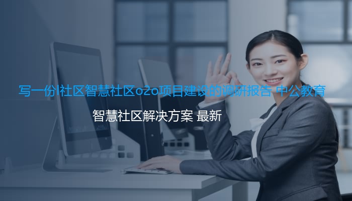 写一份l社区智慧社区o2o项目建设的调研报告 中公教育