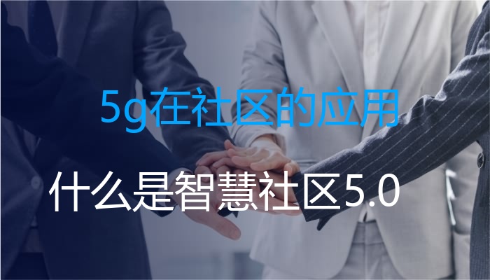 5g在街道社区的应用领域（甚么是智慧街道社区5.0）(图1)